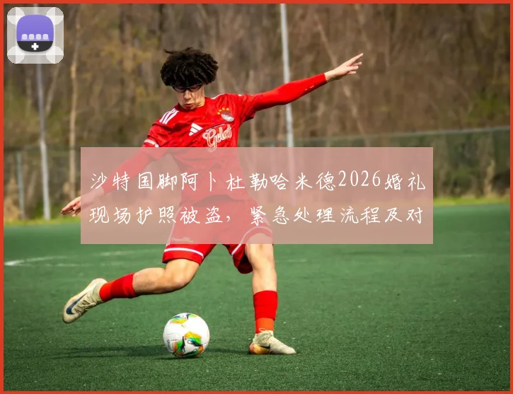 沙特国脚阿卜杜勒哈米德2026婚礼现场护照被盗,紧急处理流程及对国家队赛事影响分析