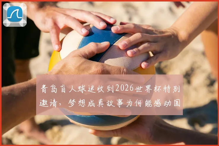 青岛盲人球迷收到2026世界杯特别邀请，梦想成真故事为何能感动国际足联主席因凡蒂诺？