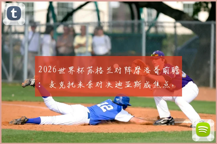 2026世界杯苏格兰对阵摩洛哥前瞻:麦克托米奈对决迪亚斯成焦点,阿什拉夫与麦金谁能主宰边路?