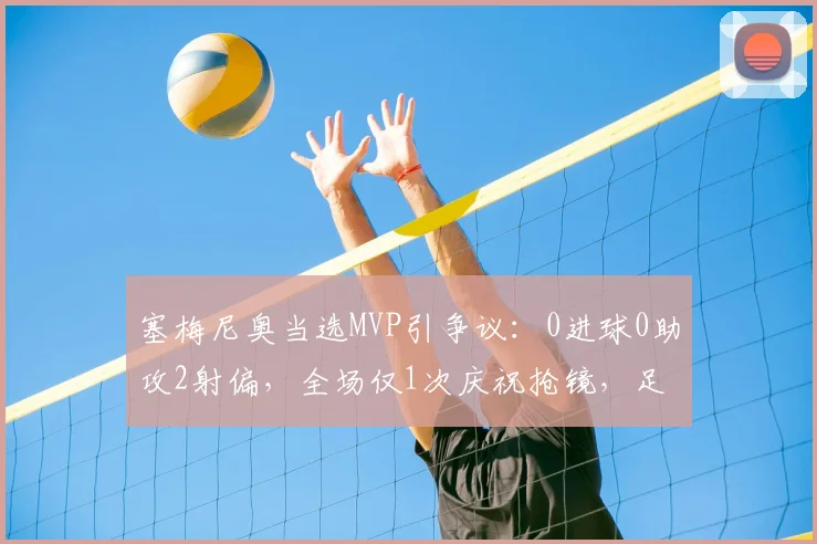 塞梅尼奥当选MVP引争议：0进球0助攻2射偏，全场仅1次庆祝抢镜，足球评选标准再成焦点