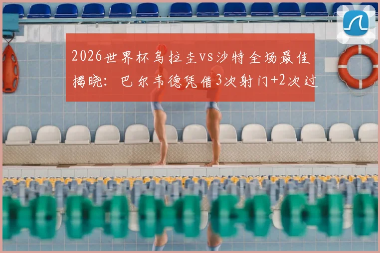 2026世界杯乌拉圭vs沙特全场最佳揭晓：巴尔韦德凭借3次射门+2次过人当选，详解其关键表现与全场数据回顾