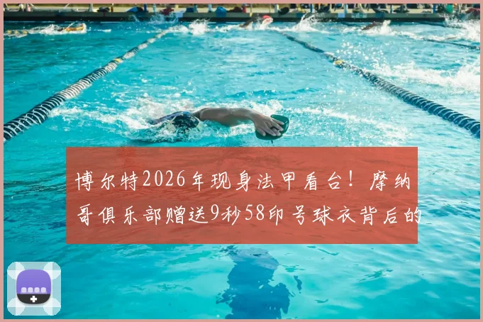 博尔特2026年现身法甲看台！摩纳哥俱乐部赠送9秒58印号球衣背后的深意与现场实况