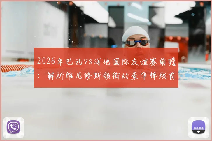2026年巴西vs海地国际友谊赛前瞻：解析维尼修斯领衔的豪华锋线首发，库尼亚与拉菲尼亚如何配合？附海地队爆冷可能性分析