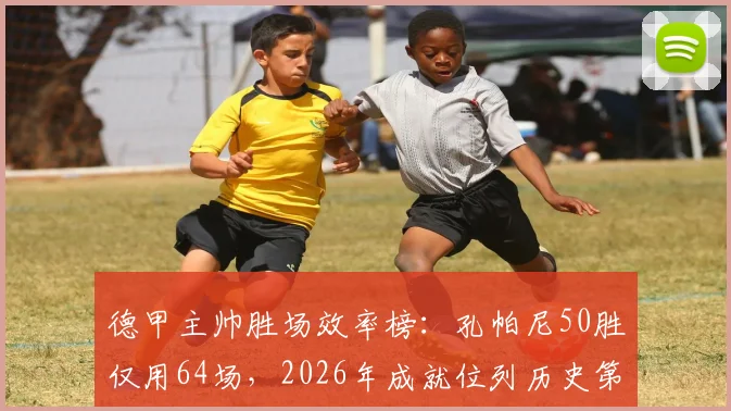 德甲主帅胜场效率榜:孔帕尼50胜仅用64场,2026年成就位列历史第二