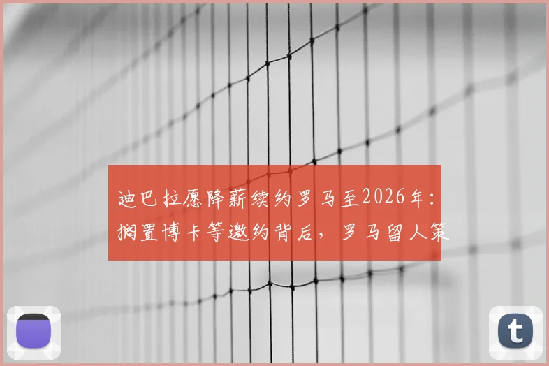 迪巴拉愿降薪续约罗马至2026年：搁置博卡等邀约背后，罗马留人策略与球员未来规划解析