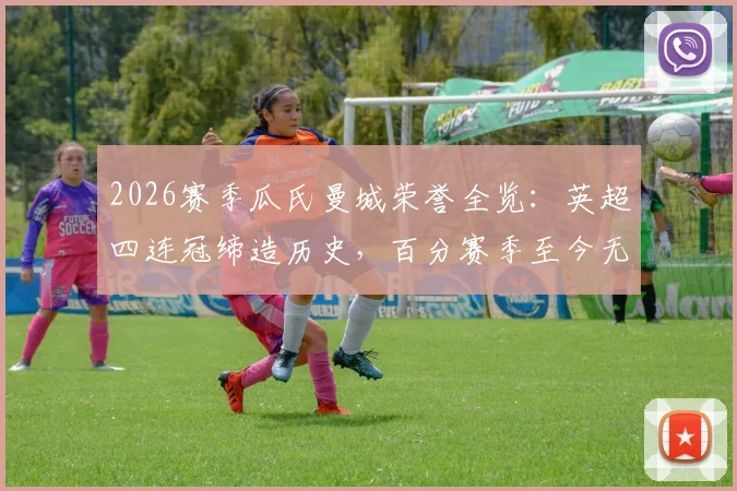 2026赛季瓜氏曼城荣誉全览：英超四连冠缔造历史，百分赛季至今无队能及