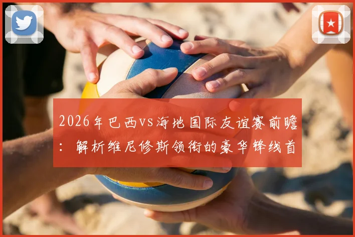 2026年巴西vs海地国际友谊赛前瞻：解析维尼修斯领衔的豪华锋线首发，库尼亚与拉菲尼亚如何配合？附海地队爆冷可能性分析