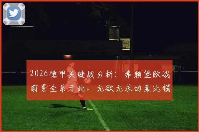 2026德甲关键战分析：弗赖堡欧战前景全系于此，无欲无求的莱比锡会成“判官”吗？