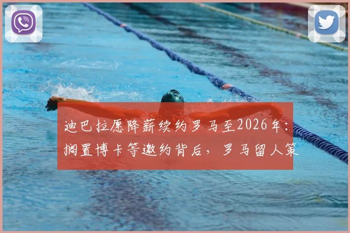 迪巴拉愿降薪续约罗马至2026年：搁置博卡等邀约背后，罗马留人策略与球员未来规划解析