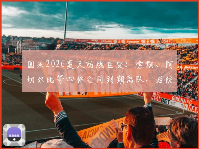 国米2026夏天防线巨变：索默、阿切尔比等四将合同到期离队，后防重组方案与替代者分析
