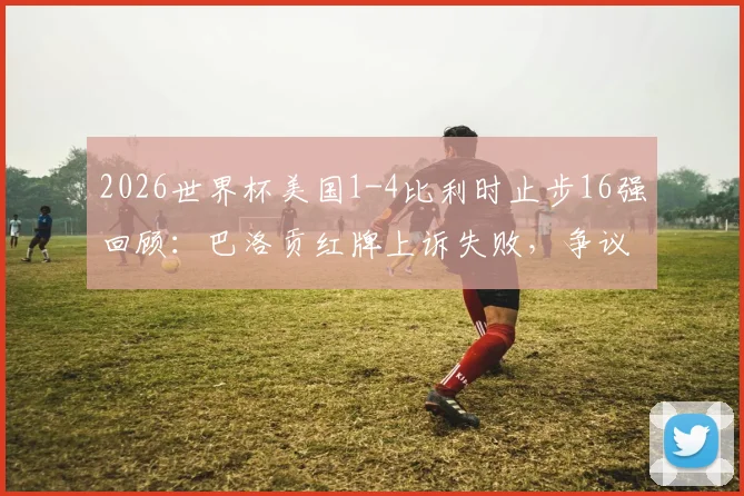 2026世界杯美国1-4比利时止步16强回顾：巴洛贡红牌上诉失败，争议判罚如何影响战局？