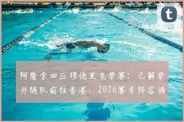 阿隆索回应穆德里克禁赛:已解禁并随队前往香港,2026赛季阵容调整成看点