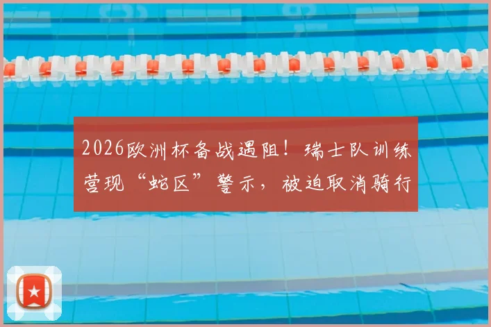 2026欧洲杯备战遇阻！瑞士队训练营现“蛇区”警示，被迫取消骑行训练全记录