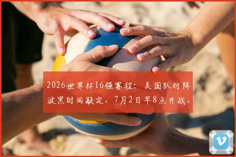 2026世界杯16强赛程：美国队对阵波黑时间敲定，7月2日早8点开战，历史战绩与晋级前景分析