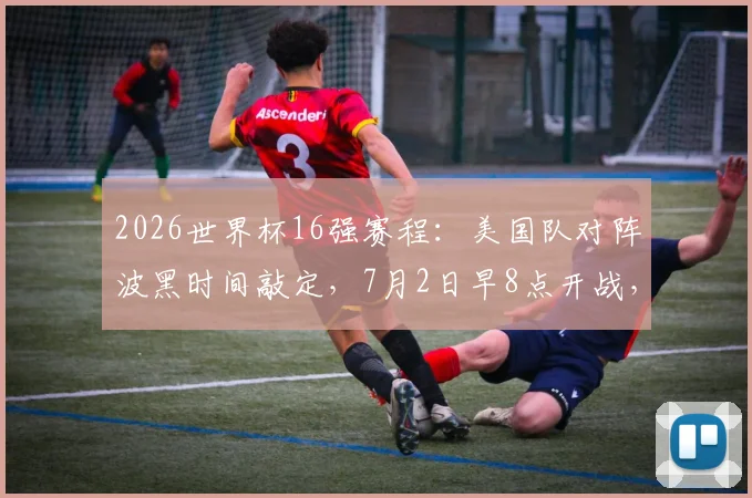 2026世界杯16强赛程：美国队对阵波黑时间敲定，7月2日早8点开战，历史战绩与晋级前景分析